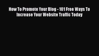 Read How To Promote Your Blog - 101 Free Ways To Increase Your Website Traffic Today Ebook