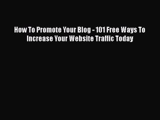 Read How To Promote Your Blog - 101 Free Ways To Increase Your Website Traffic Today Ebook