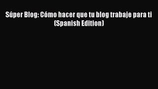 Read Súper Blog: Cómo hacer que tu blog trabaje para ti (Spanish Edition) PDF