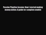 Read Passive Pipeline Income: How I started making money online: A guide for complete newbie