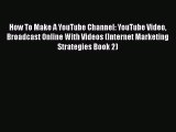 Read How To Make A YouTube Channel: YouTube Video Broadcast Online With Videos (Internet Marketing