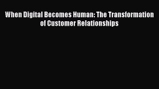 Download When Digital Becomes Human: The Transformation of Customer Relationships PDF