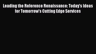 Read Leading the Reference Renaissance: Today's Ideas for Tomorrow's Cutting Edge Services