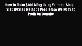Read How To Make $100 A Day Using Youtube: Simple Step By Step Methods People Use Everyday
