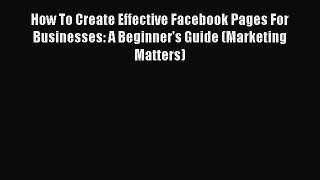 Read How To Create Effective Facebook Pages For Businesses: A Beginner's Guide (Marketing Matters)
