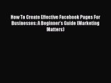 Read How To Create Effective Facebook Pages For Businesses: A Beginner's Guide (Marketing Matters)