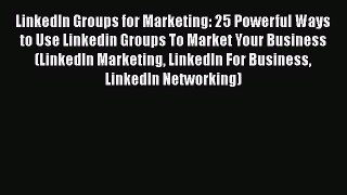 Read LinkedIn Groups for Marketing: 25 Powerful Ways to Use Linkedin Groups To Market Your