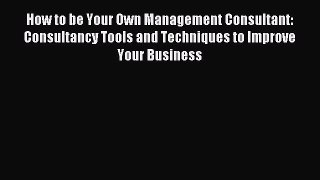 Read How to be Your Own Management Consultant: Consultancy Tools and Techniques to Improve