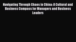 Read Navigating Through Chaos in China: A Cultural and Business Compass for Managers and Business