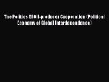 Read The Politics Of Oil-producer Cooperation (Political Economy of Global Interdependence)