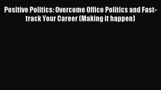 Read Positive Politics: Overcome Office Politics and Fast-track Your Career (Making it happen)