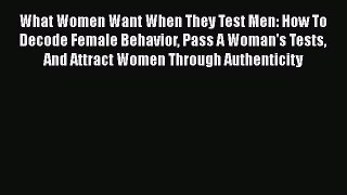 Read What Women Want When They Test Men: How To Decode Female Behavior Pass A Woman's Tests