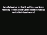 Read Using Relaxation for Health and Success: Stress Reducing Techniques for Confidence and