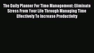Read The Daily Planner For Time Management: Eliminate Stress From Your Life Through Managing