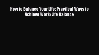 Download How to Balance Your Life: Practical Ways to Achieve Work/Life Balance PDF Online