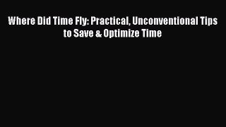 Read Where Did Time Fly: Practical Unconventional Tips  to Save & Optimize Time Ebook Online