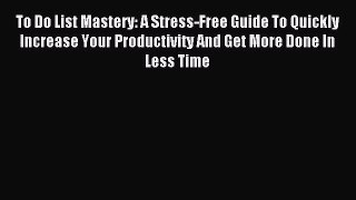 Read To Do List Mastery: A Stress-Free Guide To Quickly Increase Your Productivity And Get