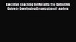 Read Executive Coaching for Results: The Definitive Guide to Developing Organizational Leaders