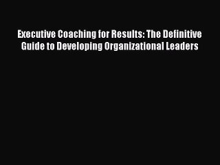 Read Executive Coaching for Results: The Definitive Guide to Developing Organizational Leaders