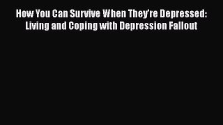 Read How You Can Survive When They're Depressed: Living and Coping with Depression Fallout