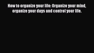 Read How to organize your life: Organize your mind organize your days and control your life.