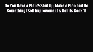 Read Do You Have a Plan?: Shut Up Make a Plan and Do Something (Self Improvement & Habits Book