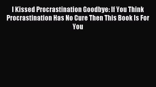 Read I Kissed Procrastination Goodbye: If You Think Procrastination Has No Cure Then This Book
