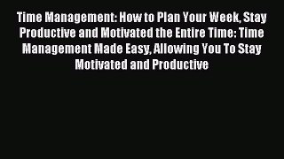 Read Time Management: How to Plan Your Week Stay Productive and Motivated the Entire Time: