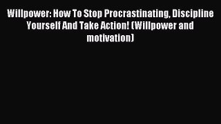 Read Willpower: How To Stop Procrastinating Discipline Yourself And Take Action! (Willpower