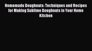 Read Homemade Doughnuts: Techniques and Recipes for Making Sublime Doughnuts in Your Home Kitchen