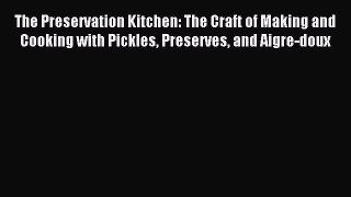 Read The Preservation Kitchen: The Craft of Making and Cooking with Pickles Preserves and Aigre-doux