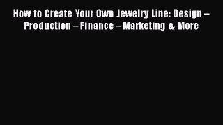 Download How to Create Your Own Jewelry Line: Design – Production – Finance – Marketing & More