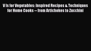Read V Is for Vegetables: Inspired Recipes & Techniques for Home Cooks -- from Artichokes to