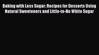 Download Baking with Less Sugar: Recipes for Desserts Using Natural Sweeteners and Little-to-No