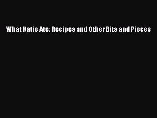 Read What Katie Ate: Recipes and Other Bits and Pieces Ebook Free