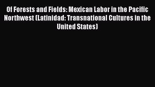 Read Of Forests and Fields: Mexican Labor in the Pacific Northwest (Latinidad: Transnational