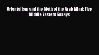 Download Orientalism and the Myth of the Arab Mind: Five Middle Eastern Essays Ebook Free
