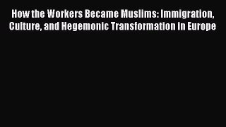 Download How the Workers Became Muslims: Immigration Culture and Hegemonic Transformation in