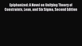 Read Epiphanized: A Novel on Unifying Theory of Constraints Lean and Six Sigma Second Edition