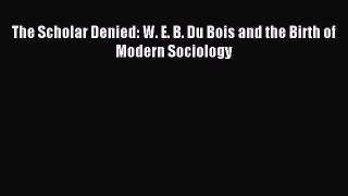 Read The Scholar Denied: W. E. B. Du Bois and the Birth of Modern Sociology Ebook Free