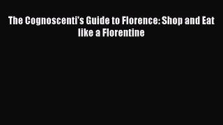Read The Cognoscenti's Guide to Florence: Shop and Eat like a Florentine Ebook Free