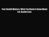 Read Your Health Matters: What You Need to Know About U.S. Health Care Ebook Free