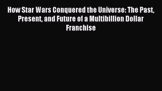Read How Star Wars Conquered the Universe: The Past Present and Future of a Multibillion Dollar