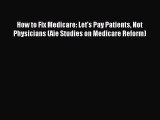 Read How to Fix Medicare: Let's Pay Patients Not Physicians (Aie Studies on Medicare Reform)