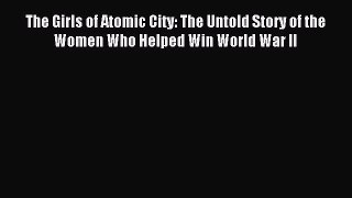 Read The Girls of Atomic City: The Untold Story of the Women Who Helped Win World War II PDF