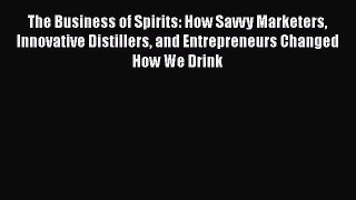 Read The Business of Spirits: How Savvy Marketers Innovative Distillers and Entrepreneurs Changed