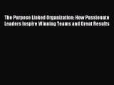 Read The Purpose Linked Organization: How Passionate Leaders Inspire Winning Teams and Great