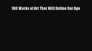 Read 100 Works of Art That Will Define Our Age Ebook Free