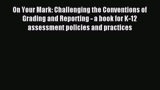 Download On Your Mark: Challenging the Conventions of Grading and Reporting - a book for K-12