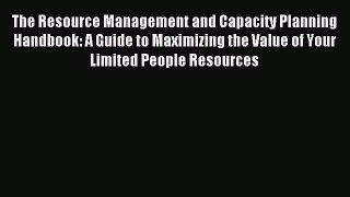Read The Resource Management and Capacity Planning Handbook: A Guide to Maximizing the Value
